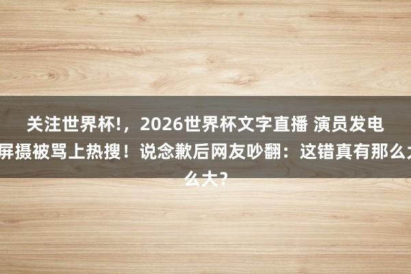 关注世界杯!，2026世界杯文字直播 演员发电影屏摄被骂上热搜！说念歉后网友吵翻：这错真有那么大？