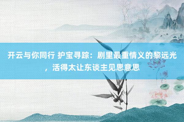 开云与你同行 护宝寻踪：剧里最重情义的黎远光，活得太让东谈主见思意思