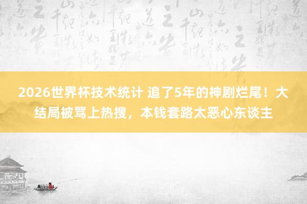 2026世界杯技术统计 追了5年的神剧烂尾！大结局被骂上热搜，本钱套路太恶心东谈主