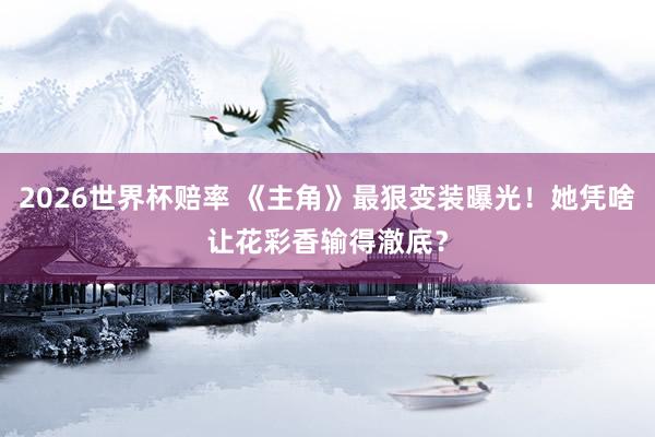 2026世界杯赔率 《主角》最狠变装曝光！她凭啥让花彩香输得澈底？