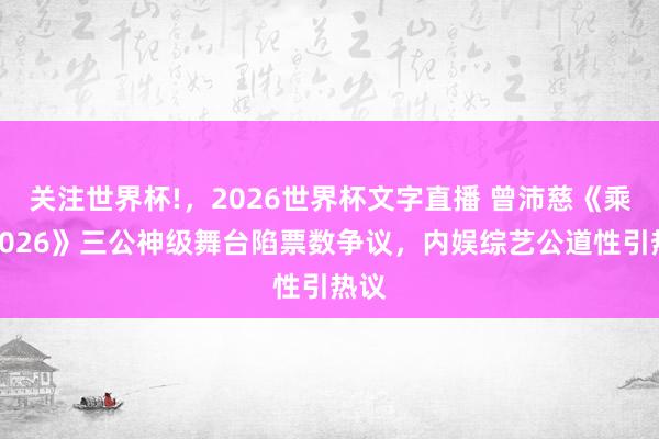 关注世界杯!，2026世界杯文字直播 曾沛慈《乘风2026》三公神级舞台陷票数争议，内娱综艺公道性引热议