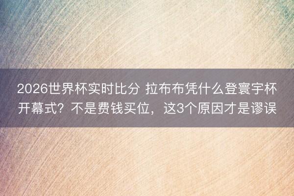 2026世界杯实时比分 拉布布凭什么登寰宇杯开幕式？不是费钱买位，这3个原因才是谬误