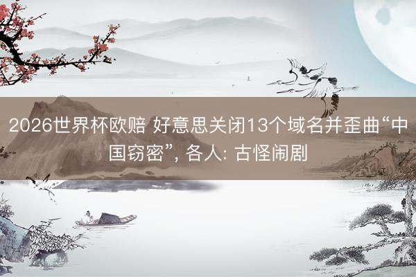 2026世界杯欧赔 好意思关闭13个域名并歪曲“中国窃密”， 各人: 古怪闹剧