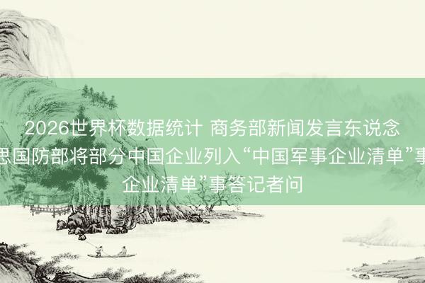 2026世界杯数据统计 商务部新闻发言东说念主就好意思国防部将部分中国企业列入“中国军事企业清单”事答记者问