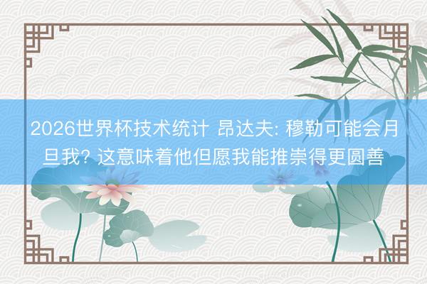 2026世界杯技术统计 昂达夫: 穆勒可能会月旦我? 这意味着他但愿我能推崇得更圆善