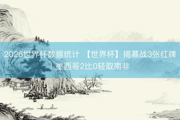 2026世界杯数据统计 【世界杯】揭幕战3张红牌! 墨西哥2比0轻取南非