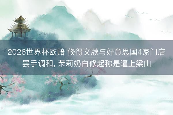 2026世界杯欧赔 倏得文牍与好意思国4家门店罢手调和， 茉莉奶白修起称是逼上梁山