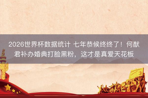 2026世界杯数据统计 七年恭候终终了！何猷君补办婚典打脸黑粉，这才是真爱天花板
