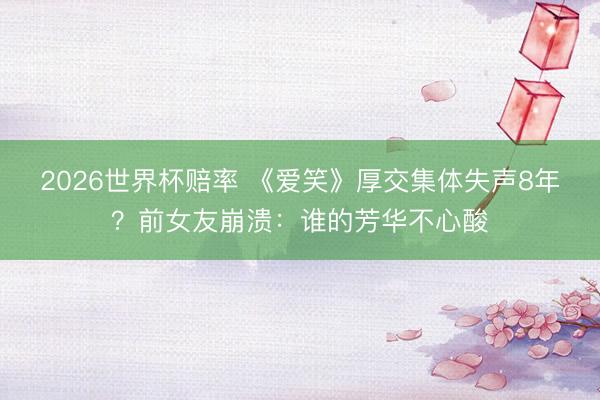 2026世界杯赔率 《爱笑》厚交集体失声8年？前女友崩溃：谁的芳华不心酸