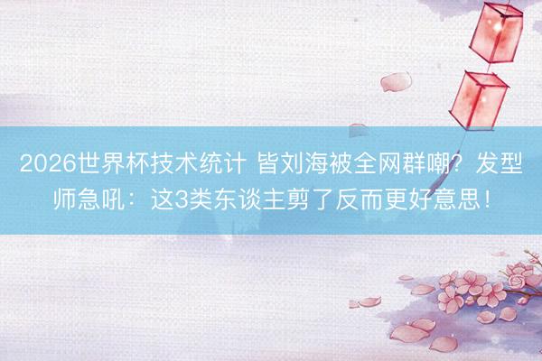 2026世界杯技术统计 皆刘海被全网群嘲?发型师急吼:这3类东谈主剪了反而更好意思!