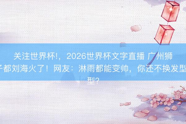 关注世界杯!，2026世界杯文字直播 广州狮子都刘海火了！网友：淋雨都能变帅，你还不换发型？