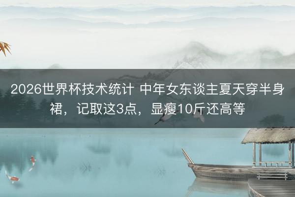 2026世界杯技术统计 中年女东谈主夏天穿半身裙,记取这3点,显瘦10斤还高等