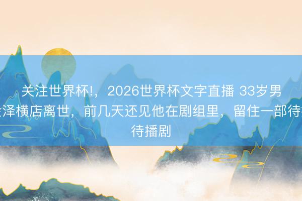 关注世界杯!，2026世界杯文字直播 33岁男星金泽横店离世，前几天还见他在剧组里，留住一部待播剧