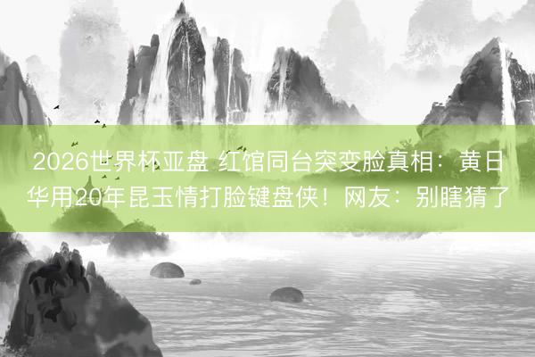 2026世界杯亚盘 红馆同台突变脸真相：黄日华用20年昆玉情打脸键盘侠！网友：别瞎猜了