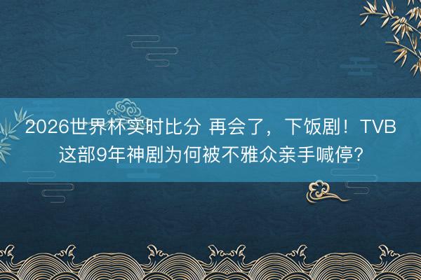 2026世界杯实时比分 再会了，下饭剧！TVB这部9年神剧为何被不雅众亲手喊停?