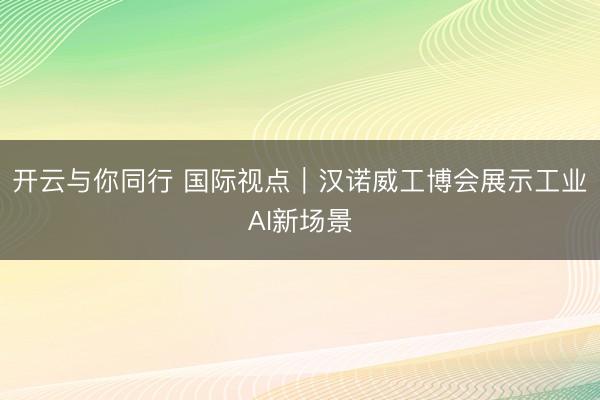 开云与你同行 国际视点｜汉诺威工博会展示工业AI新场景