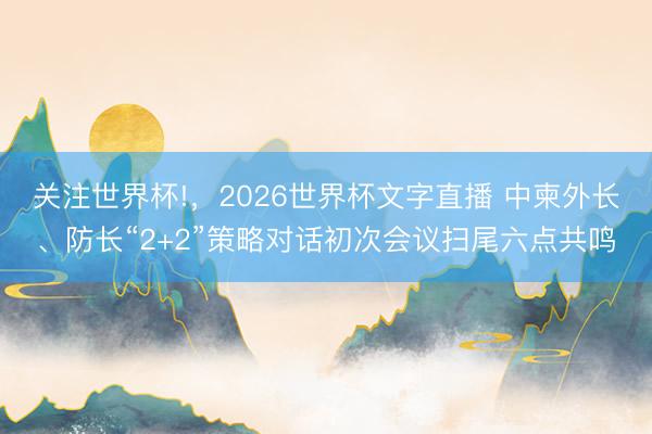 关注世界杯!,2026世界杯文字直播 中柬外长、防长“2+2”策略对话初次会议扫尾六点共鸣