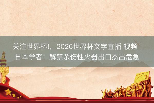 关注世界杯!，2026世界杯文字直播 视频｜日本学者：解禁杀伤性火器出口杰出危急