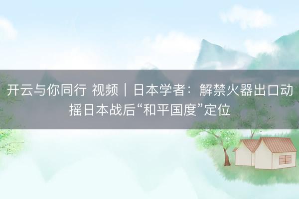 开云与你同行 视频｜日本学者：解禁火器出口动摇日本战后“和平国度”定位