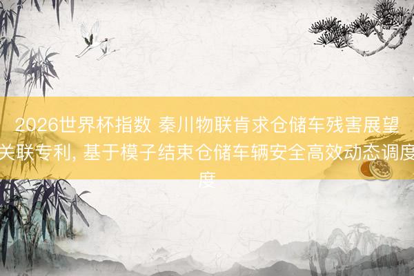 2026世界杯指数 秦川物联肯求仓储车残害展望关联专利， 基于模子结束仓储车辆安全高效动态调度