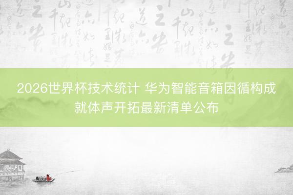 2026世界杯技术统计 华为智能音箱因循构成就体声开拓最新清单公布