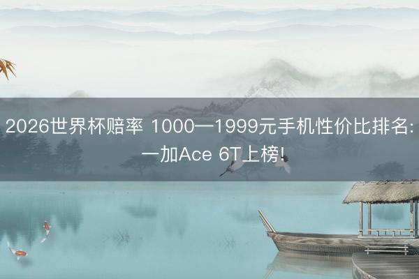 2026世界杯赔率 1000—1999元手机性价比排名: 一加Ace 6T上榜!