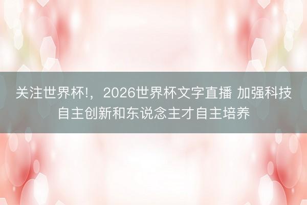 关注世界杯!，2026世界杯文字直播 加强科技自主创新和东说念主才自主培养