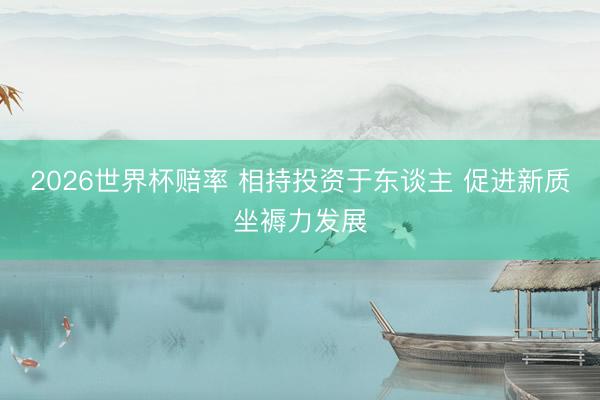 2026世界杯赔率 相持投资于东谈主 促进新质坐褥力发展