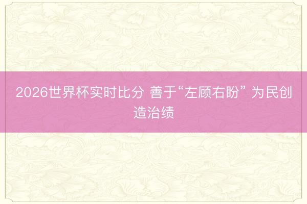 2026世界杯实时比分 善于“左顾右盼” 为民创造治绩