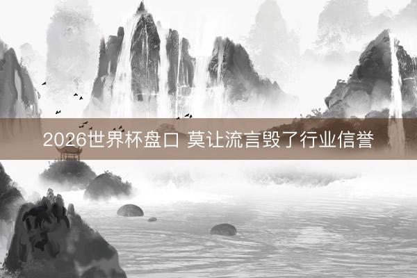 2026世界杯盘口 莫让流言毁了行业信誉