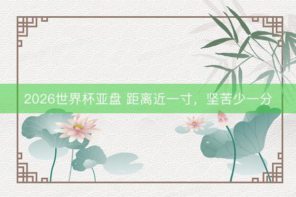 2026世界杯亚盘 距离近一寸，坚苦少一分