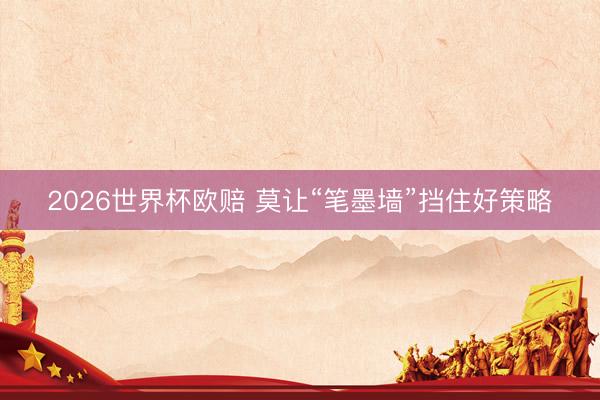 2026世界杯欧赔 莫让“笔墨墙”挡住好策略