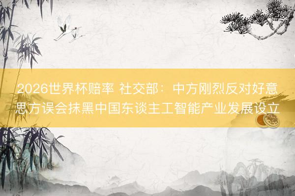 2026世界杯赔率 社交部:中方刚烈反对好意思方误会抹黑中国东谈主工智能产业发展设立