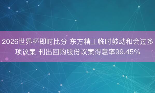 2026世界杯即时比分 东方精工临时鼓动和会过多项议案 刊出回购股份议案得意率99.45%