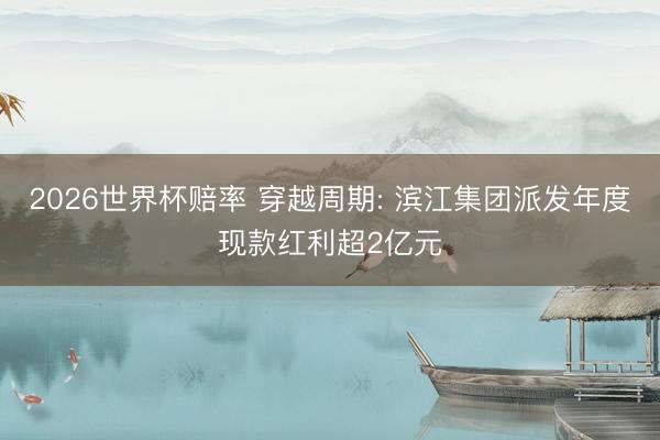 2026世界杯赔率 穿越周期: 滨江集团派发年度现款红利超2亿元