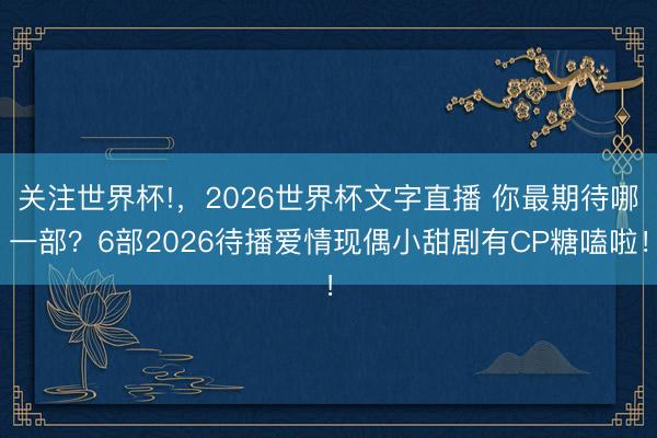 关注世界杯!，2026世界杯文字直播 你最期待哪一部？6部2026待播爱情现偶小甜剧有CP糖嗑啦！