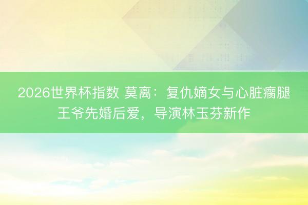 2026世界杯指数 莫离：复仇嫡女与心脏瘸腿王爷先婚后爱，导演林玉芬新作