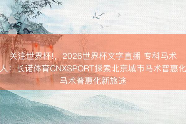 关注世界杯!，2026世界杯文字直播 专科马术走向各人：长诺体育CNXSPORT探索北京城市马术普惠化新旅途
