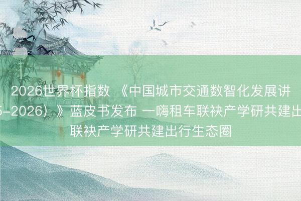 2026世界杯指数 《中国城市交通数智化发展讲述（2025-2026）》蓝皮书发布 一嗨租车联袂产学研共建出行生态圈