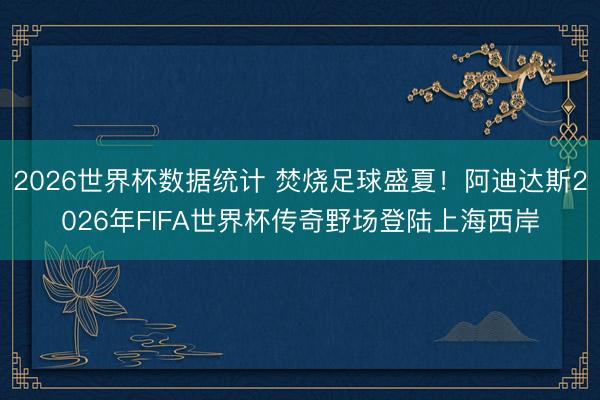 2026世界杯数据统计 焚烧足球盛夏！阿迪达斯2026年FIFA世界杯传奇野场登陆上海西岸