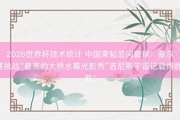 2026世界杯技术统计 中国柬帖忽闪寰球：豪尔赛挑战“最高的大桥水幕光影秀”吉尼斯宇宙记载得胜！