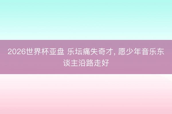 2026世界杯亚盘 乐坛痛失奇才， 愿少年音乐东谈主沿路走好