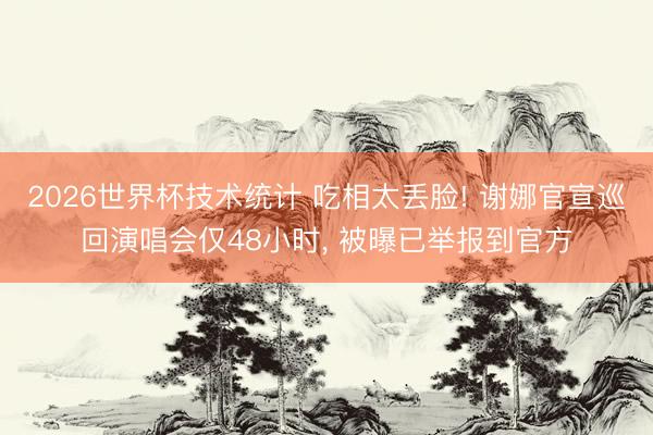 2026世界杯技术统计 吃相太丢脸! 谢娜官宣巡回演唱会仅48小时， 被曝已举报到官方