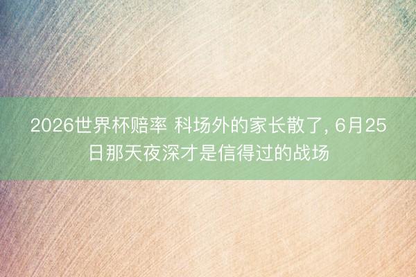 2026世界杯赔率 科场外的家长散了， 6月25日那天夜深才是信得过的战场