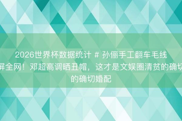 2026世界杯数据统计 # 孙俪手工翻车毛线帽刷屏全网！邓超高调晒丑帽，这才是文娱圈清贫的确切婚配