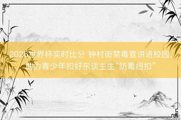 2026世界杯实时比分 钟村街禁毒宣讲进校园，助力青少年扣好东谈主生“防毒纽扣”