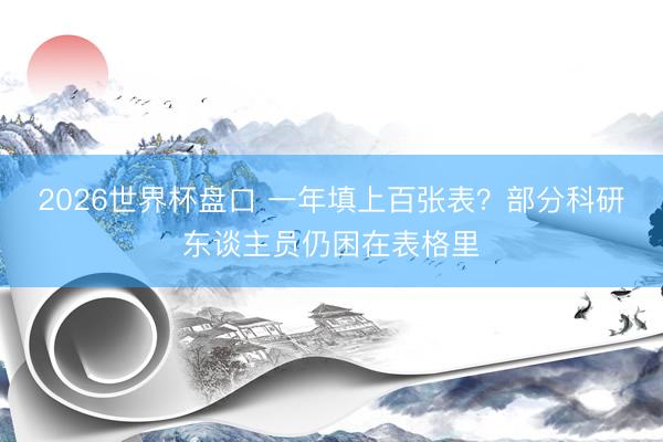 2026世界杯盘口 一年填上百张表?部分科研东谈主员仍困在表格里