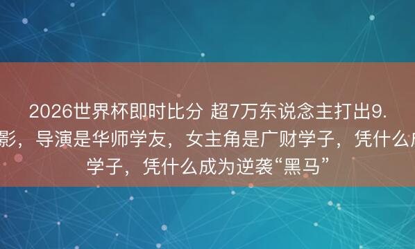 2026世界杯即时比分 超7万东说念主打出9.0高分的潮汕电影，导演是华师学友，女主角是广财学子，凭什么成为逆袭“黑马”