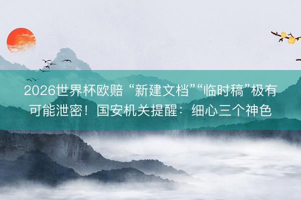 2026世界杯欧赔 “新建文档”“临时稿”极有可能泄密！国安机关提醒：细心三个神色