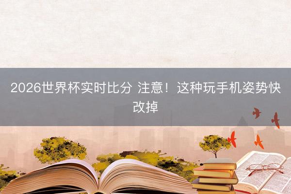 2026世界杯实时比分 注意！这种玩手机姿势快改掉